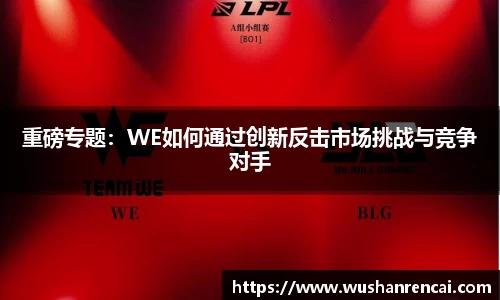 重磅专题：WE如何通过创新反击市场挑战与竞争对手