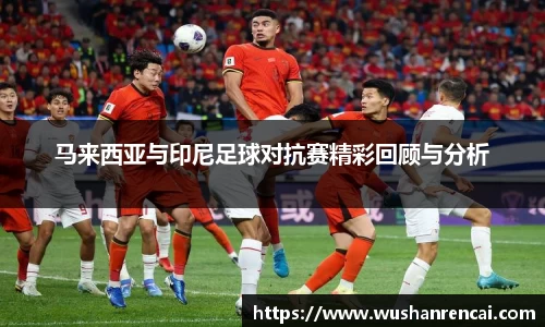 马来西亚与印尼足球对抗赛精彩回顾与分析